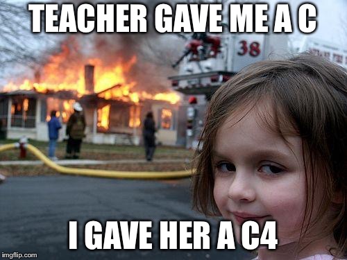 Disaster Girl | TEACHER GAVE ME A C; I GAVE HER A C4 | image tagged in memes,disaster girl | made w/ Imgflip meme maker