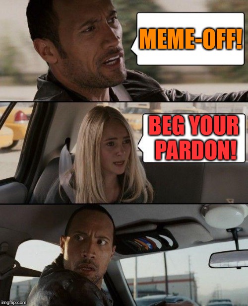 The Rock Driving Meme | MEME-OFF! BEG YOUR PARDON! | image tagged in memes,the rock driving | made w/ Imgflip meme maker