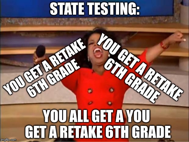 State testing be like | STATE TESTING:; YOU GET A RETAKE 6TH GRADE; YOU GET A RETAKE 6TH GRADE; YOU ALL GET A YOU GET A RETAKE 6TH GRADE | image tagged in memes,oprah you get a | made w/ Imgflip meme maker