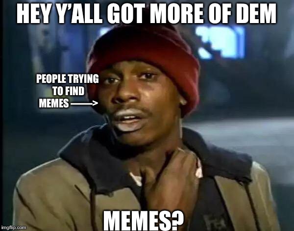 Y'all Got Any More Of That | HEY Y’ALL GOT MORE OF DEM; PEOPLE TRYING TO FIND MEMES ——>; MEMES? | image tagged in memes,y'all got any more of that,funny memes,funny meme,funny | made w/ Imgflip meme maker