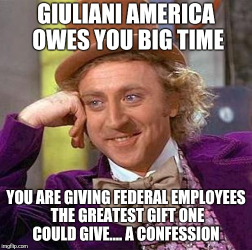 Creepy Condescending Wonka Meme | GIULIANI AMERICA OWES YOU BIG TIME; YOU ARE GIVING FEDERAL EMPLOYEES THE GREATEST GIFT ONE COULD GIVE.... A CONFESSION | image tagged in memes,creepy condescending wonka | made w/ Imgflip meme maker