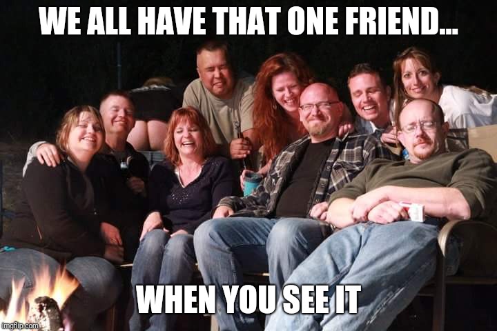 WE ALL HAVE THAT ONE FRIEND... WHEN YOU SEE IT | image tagged in we all have that one friend | made w/ Imgflip meme maker