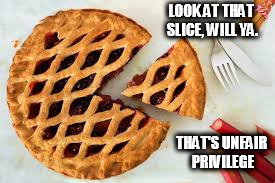 LOOK AT THAT SLICE, WILL YA. THAT'S UNFAIR PRIVILEGE | image tagged in white priviledge | made w/ Imgflip meme maker