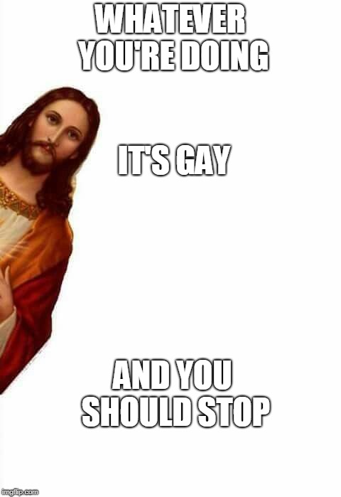 Jesus sees your gay stuff | WHATEVER YOU'RE DOING; IT'S GAY; AND YOU SHOULD STOP | image tagged in jesus watcha doin,gay,stop it | made w/ Imgflip meme maker