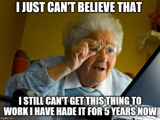 Grandma Finds The Internet | I JUST CAN'T BELIEVE THAT; I STILL CAN'T GET THIS THING TO WORK I HAVE HADE IT FOR 5 YEARS NOW | image tagged in memes,grandma finds the internet | made w/ Imgflip meme maker