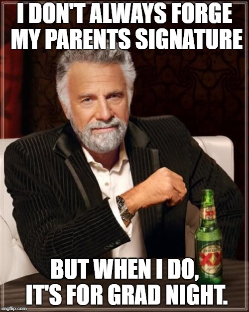 The Most Interesting Man In The World | I DON'T ALWAYS FORGE MY PARENTS SIGNATURE; BUT WHEN I DO, IT'S FOR GRAD NIGHT. | image tagged in memes,the most interesting man in the world | made w/ Imgflip meme maker