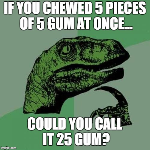 meh. | IF YOU CHEWED 5 PIECES OF 5 GUM AT ONCE... COULD YOU CALL IT 25 GUM? | image tagged in memes,philosoraptor | made w/ Imgflip meme maker