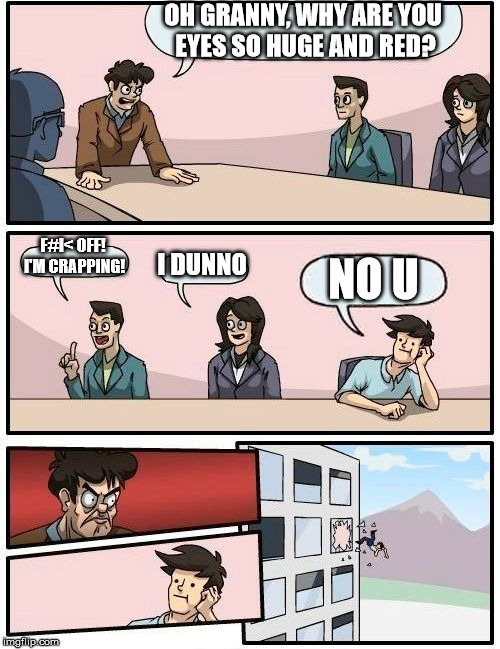 Boardroom Meeting Suggestion Meme | OH GRANNY, WHY ARE YOU EYES SO HUGE AND RED? F#I< OFF! I'M CRAPPING! I DUNNO; NO U | image tagged in memes,boardroom meeting suggestion | made w/ Imgflip meme maker