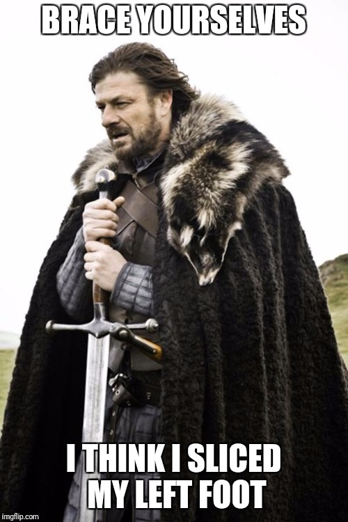 Brace Yourselves | BRACE YOURSELVES; I THINK I SLICED MY LEFT FOOT | image tagged in brace yourselves | made w/ Imgflip meme maker