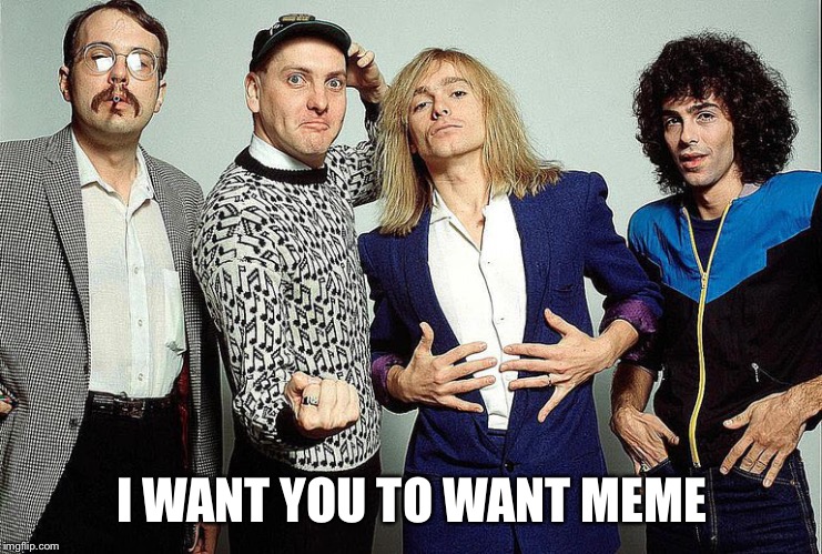 I Want You To Want MeMe | I WANT YOU TO WANT MEME | image tagged in cheap trick,meme | made w/ Imgflip meme maker
