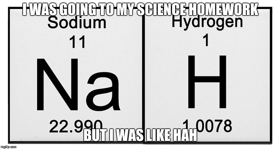me at science | I WAS GOING TO MY SCIENCE HOMEWORK; BUT I WAS LIKE HAH | image tagged in funny | made w/ Imgflip meme maker