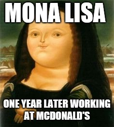 Fat Mona Lisa | MONA LISA; ONE YEAR LATER WORKING AT MCDONALD'S | image tagged in fat mona lisa | made w/ Imgflip meme maker