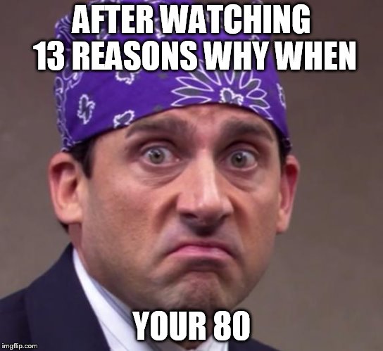 the office | AFTER WATCHING 13 REASONS WHY WHEN; YOUR 80 | image tagged in the office | made w/ Imgflip meme maker
