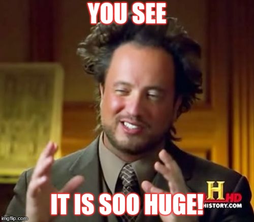Ancient Aliens Meme | YOU SEE; IT IS SOO HUGE! | image tagged in memes,ancient aliens | made w/ Imgflip meme maker