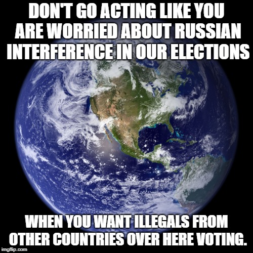 DON'T GO ACTING LIKE YOU ARE WORRIED ABOUT RUSSIAN INTERFERENCE IN OUR ELECTIONS; WHEN YOU WANT ILLEGALS FROM OTHER COUNTRIES OVER HERE VOTING. | image tagged in this island earth | made w/ Imgflip meme maker