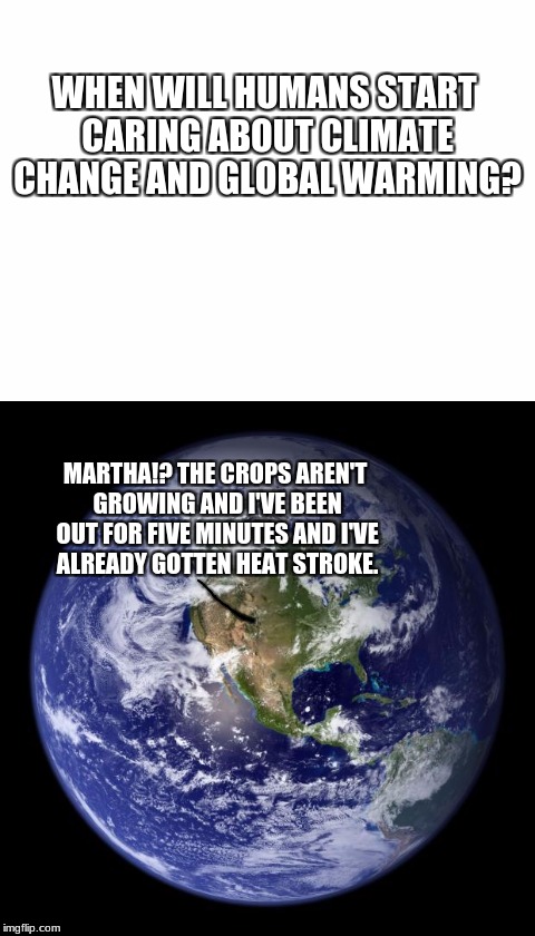 Global Warming | WHEN WILL HUMANS START CARING ABOUT CLIMATE CHANGE AND GLOBAL WARMING? MARTHA!? THE CROPS AREN'T GROWING AND I'VE BEEN OUT FOR FIVE MINUTES AND I'VE ALREADY GOTTEN HEAT STROKE. | image tagged in global warming,funny,memes,meme | made w/ Imgflip meme maker