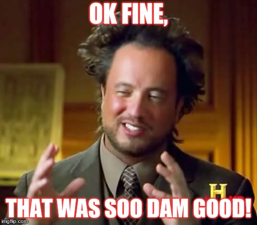 Ancient Aliens Meme | OK FINE, THAT WAS SOO DAM GOOD! | image tagged in memes,ancient aliens | made w/ Imgflip meme maker