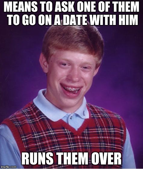 Bad Luck Brian Meme | MEANS TO ASK ONE OF THEM TO GO ON A DATE WITH HIM RUNS THEM OVER | image tagged in memes,bad luck brian | made w/ Imgflip meme maker