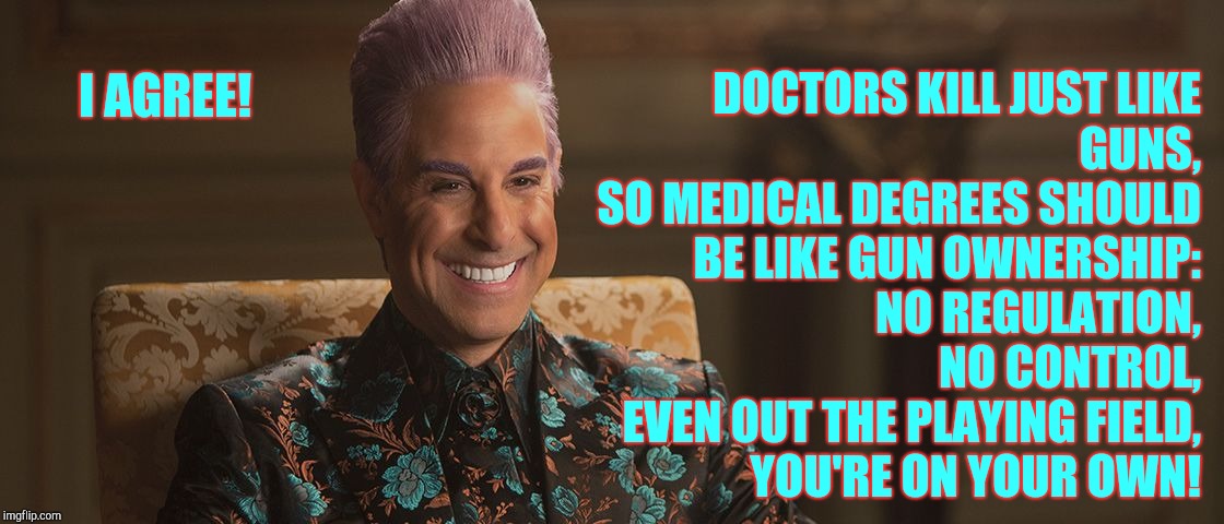 Hunger Games - Caesar Flickerman (Stanley Tucci) "This is great! | I AGREE! DOCTORS KILL JUST LIKE GUNS,                      SO MEDICAL DEGREES SHOULD  BE LIKE GUN OWNERSHIP: 
              NO REGULATION, N | image tagged in hunger games - caesar flickerman stanley tucci this is great | made w/ Imgflip meme maker