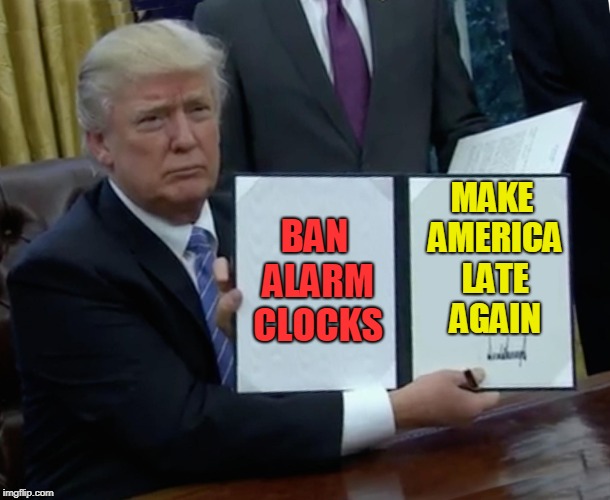 Trump Bill Signing Meme | MAKE AMERICA LATE AGAIN; BAN ALARM CLOCKS | image tagged in memes,trump bill signing | made w/ Imgflip meme maker