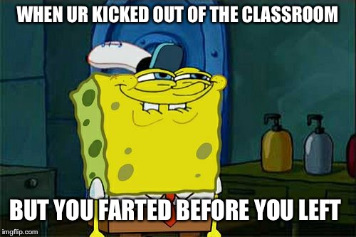 Don't You Squidward Meme | WHEN UR KICKED OUT OF THE CLASSROOM; BUT YOU FARTED BEFORE YOU LEFT | image tagged in memes,dont you squidward | made w/ Imgflip meme maker