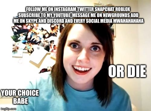 Overly Attached Girlfriend Meme | FOLLOW ME ON INSTAGRAM TWITTER SNAPCHAT ROBLOX SUBSCRIBE TO MY YOUTUBE  MESSAGE ME ON NEWGROUNDS ADD ME ON SKYPE AND DISCORD AND EVERY SOCIAL MEDIA MWAHAHAHAHA; OR DIE; YOUR CHOICE BABE | image tagged in memes,overly attached girlfriend | made w/ Imgflip meme maker