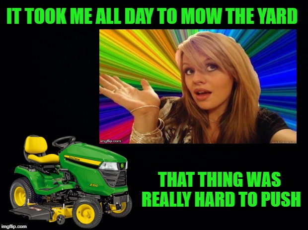 Blonde yard-work  | IT TOOK ME ALL DAY TO MOW THE YARD; THAT THING WAS REALLY HARD TO PUSH | image tagged in funny memes,dumb blonde,lawnmower | made w/ Imgflip meme maker
