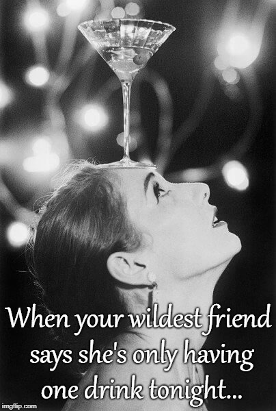 Wildest friend... | When your wildest friend says she's only having one drink tonight... | image tagged in only,one,drink,tonight | made w/ Imgflip meme maker