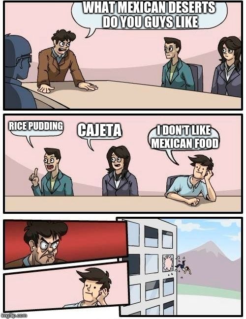 Boardroom Meeting Suggestion | WHAT MEXICAN DESERTS DO YOU GUYS LIKE; RICE PUDDING; CAJETA; I DON'T LIKE MEXICAN FOOD | image tagged in memes,boardroom meeting suggestion | made w/ Imgflip meme maker