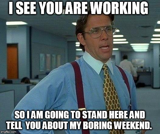 That Would Be Great Meme | I SEE YOU ARE WORKING; SO I AM GOING TO STAND HERE AND TELL  YOU ABOUT MY BORING WEEKEND. | image tagged in memes,that would be great | made w/ Imgflip meme maker