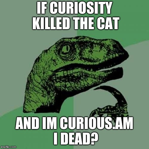 Philosoraptor Meme | IF CURIOSITY KILLED THE CAT; AND IM CURIOUS.AM I DEAD? | image tagged in memes,philosoraptor | made w/ Imgflip meme maker