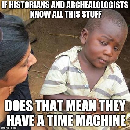 Third World Skeptical Kid Meme | IF HISTORIANS AND ARCHEALOLOGISTS KNOW ALL THIS STUFF; DOES THAT MEAN THEY HAVE A TIME MACHINE | image tagged in memes,third world skeptical kid | made w/ Imgflip meme maker