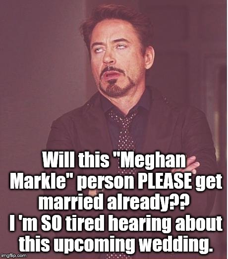 It doesn't impact MY life. | Will this "Meghan Markle" person PLEASE get married already??  I 'm SO tired hearing about this upcoming wedding. | image tagged in face you make robert downey jr | made w/ Imgflip meme maker