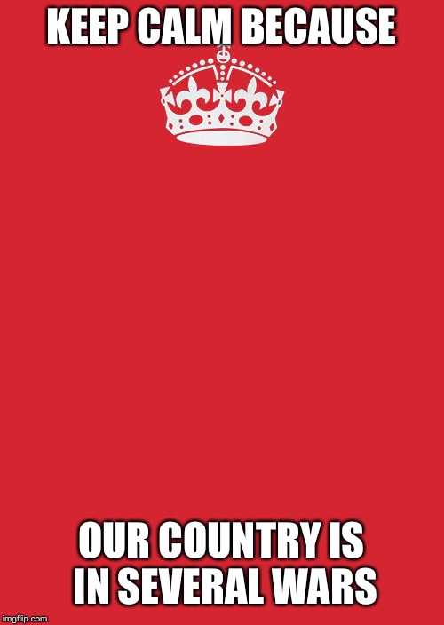 Keep Calm And Carry On Red Meme | KEEP CALM BECAUSE; OUR COUNTRY IS IN SEVERAL WARS | image tagged in memes,keep calm and carry on red | made w/ Imgflip meme maker