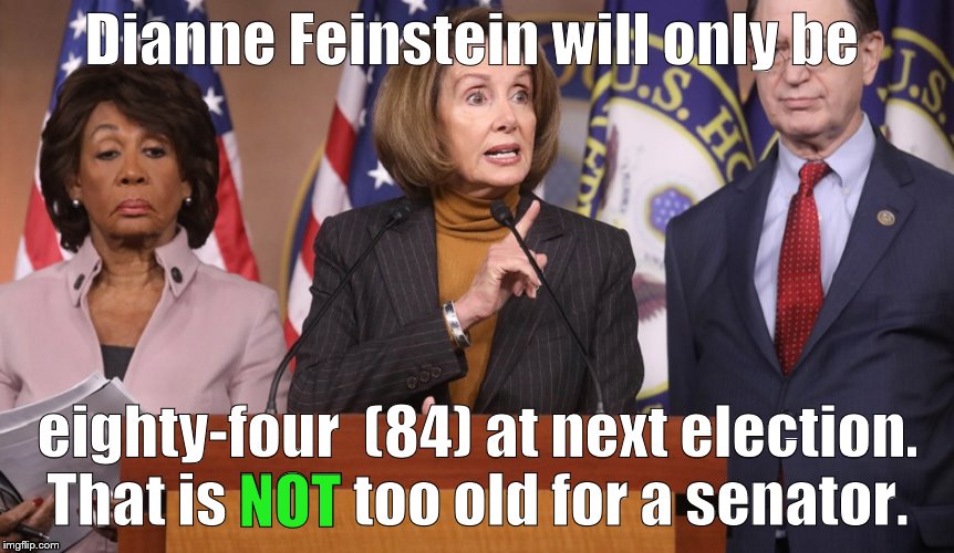 Things are different in the US Senate. Your Great-Great-Grandma could be California's Senator-if she was PROGRESSIVE enough.   | Dianne Feinstein will only be; eighty-four 
(84) at next election. That is NOT too old for a senator. NOT | image tagged in pelosi explains,dianne feinstein,liberal isn't progressive enough,political meme,california,douglie | made w/ Imgflip meme maker