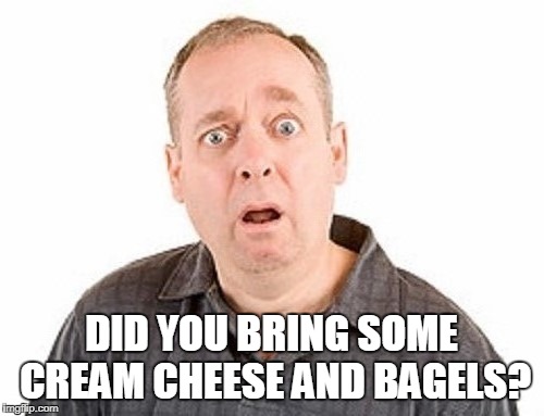 DID YOU BRING SOME CREAM CHEESE AND BAGELS? | made w/ Imgflip meme maker