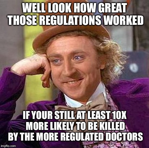 Creepy Condescending Wonka Meme | WELL LOOK HOW GREAT THOSE REGULATIONS WORKED IF YOUR STILL AT LEAST 10X MORE LIKELY TO BE KILLED BY THE MORE REGULATED DOCTORS | image tagged in memes,creepy condescending wonka | made w/ Imgflip meme maker