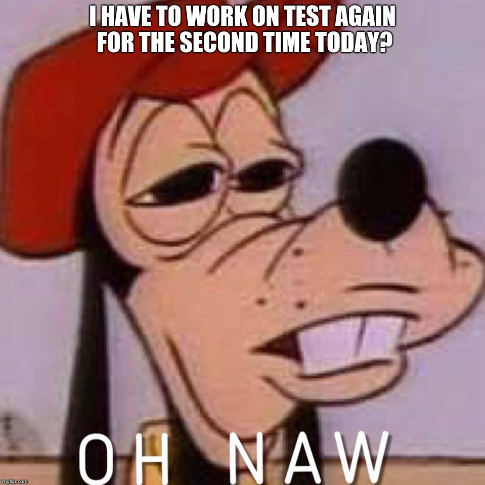 OH NAW | I HAVE TO WORK ON TEST AGAIN FOR THE SECOND TIME TODAY? | image tagged in oh naw | made w/ Imgflip meme maker