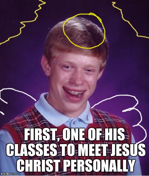 Bad Luck Brian Meme | FIRST, ONE OF HIS CLASSES TO MEET JESUS CHRIST PERSONALLY | image tagged in memes,bad luck brian | made w/ Imgflip meme maker