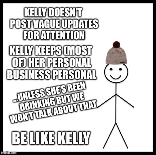 Be Like Bill Meme | KELLY DOESN’T POST VAGUE UPDATES FOR ATTENTION; KELLY KEEPS (MOST OF) HER PERSONAL BUSINESS PERSONAL; ...UNLESS SHE’S BEEN DRINKING BUT WE WON’T TALK ABOUT THAT; BE LIKE KELLY | image tagged in memes,be like bill | made w/ Imgflip meme maker