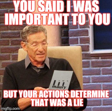 Maury Lie Detector Meme | YOU SAID I WAS IMPORTANT TO YOU; BUT YOUR ACTIONS DETERMINE THAT WAS A LIE | image tagged in memes,maury lie detector | made w/ Imgflip meme maker