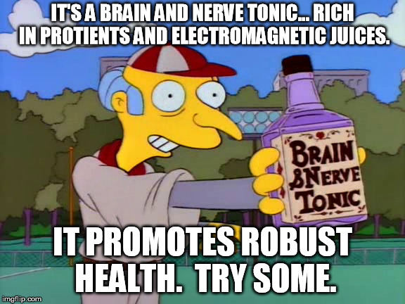 Mr. burns Brain & Nerve Tonic Promo | IT'S A BRAIN AND NERVE TONIC... RICH IN PROTIENTS AND ELECTROMAGNETIC JUICES. IT PROMOTES ROBUST HEALTH.  TRY SOME. | image tagged in simpsons,mr burns,brain,tonic,nerve | made w/ Imgflip meme maker