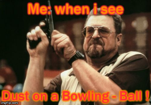 Am I The Only One Around Here Meme | Me: when i see; Dust on a Bowling - Ball ! | image tagged in memes,am i the only one around here,funny | made w/ Imgflip meme maker