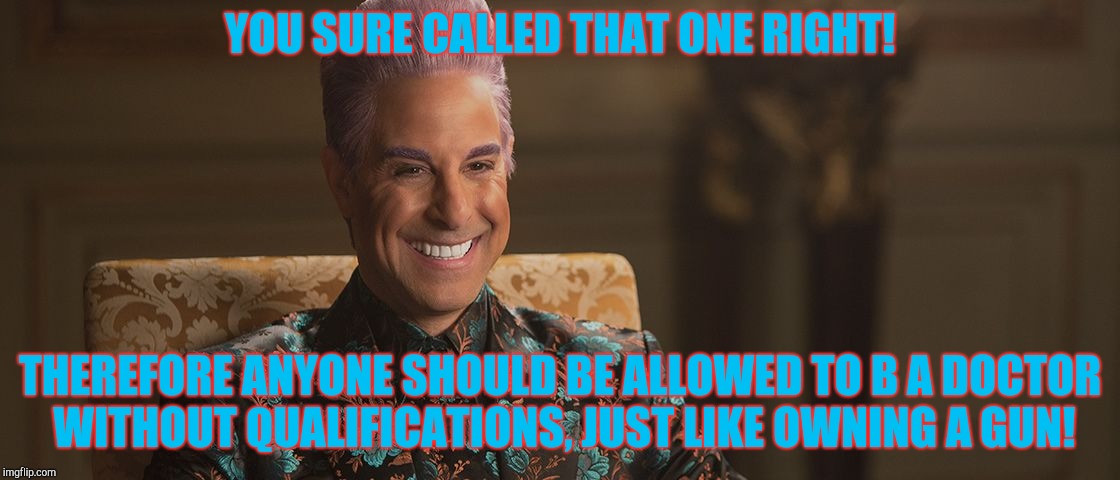 Hunger Games - Caesar Flickerman (Stanley Tucci) "This is great! | YOU SURE CALLED THAT ONE RIGHT! THEREFORE ANYONE SHOULD BE ALLOWED TO B A DOCTOR WITHOUT QUALIFICATIONS, JUST LIKE OWNING A GUN! | image tagged in hunger games - caesar flickerman stanley tucci this is great | made w/ Imgflip meme maker