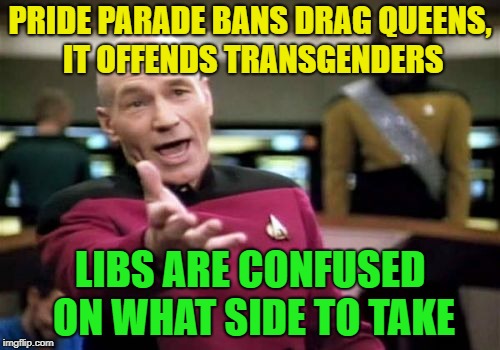 Okay, now what? | PRIDE PARADE BANS DRAG QUEENS, IT OFFENDS TRANSGENDERS; LIBS ARE CONFUSED ON WHAT SIDE TO TAKE | image tagged in memes,picard wtf,funny,libtards | made w/ Imgflip meme maker