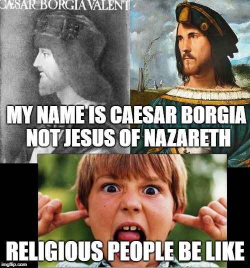 Cesar not jesus | MY NAME IS CAESAR BORGIA NOT JESUS OF NAZARETH; RELIGIOUS PEOPLE BE LIKE | image tagged in cesar not jesus | made w/ Imgflip meme maker