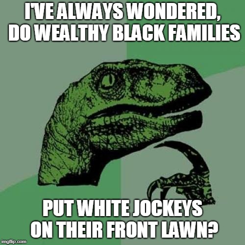 Lawn Jockeys as Status Symbols... | I'VE ALWAYS WONDERED, DO WEALTHY BLACK FAMILIES; PUT WHITE JOCKEYS ON THEIR FRONT LAWN? | image tagged in memes,philosoraptor | made w/ Imgflip meme maker