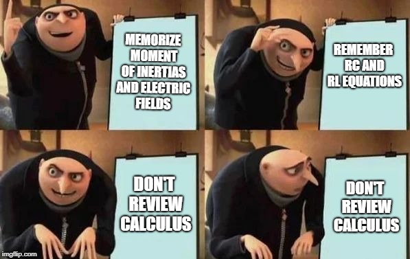 Gru's Plan Meme | MEMORIZE MOMENT OF INERTIAS AND ELECTRIC FIELDS; REMEMBER RC AND RL EQUATIONS; DON'T REVIEW CALCULUS; DON'T REVIEW CALCULUS | image tagged in gru's plan | made w/ Imgflip meme maker