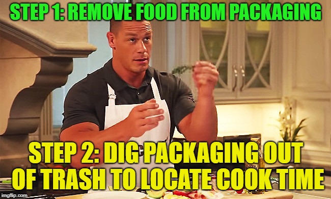 Cooking world problems | STEP 1: REMOVE FOOD FROM PACKAGING; STEP 2: DIG PACKAGING OUT OF TRASH TO LOCATE COOK TIME | image tagged in cena cooking,memes,funny,cooking | made w/ Imgflip meme maker