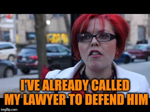 I'VE ALREADY CALLED MY LAWYER TO DEFEND HIM | image tagged in smiling feminist | made w/ Imgflip meme maker